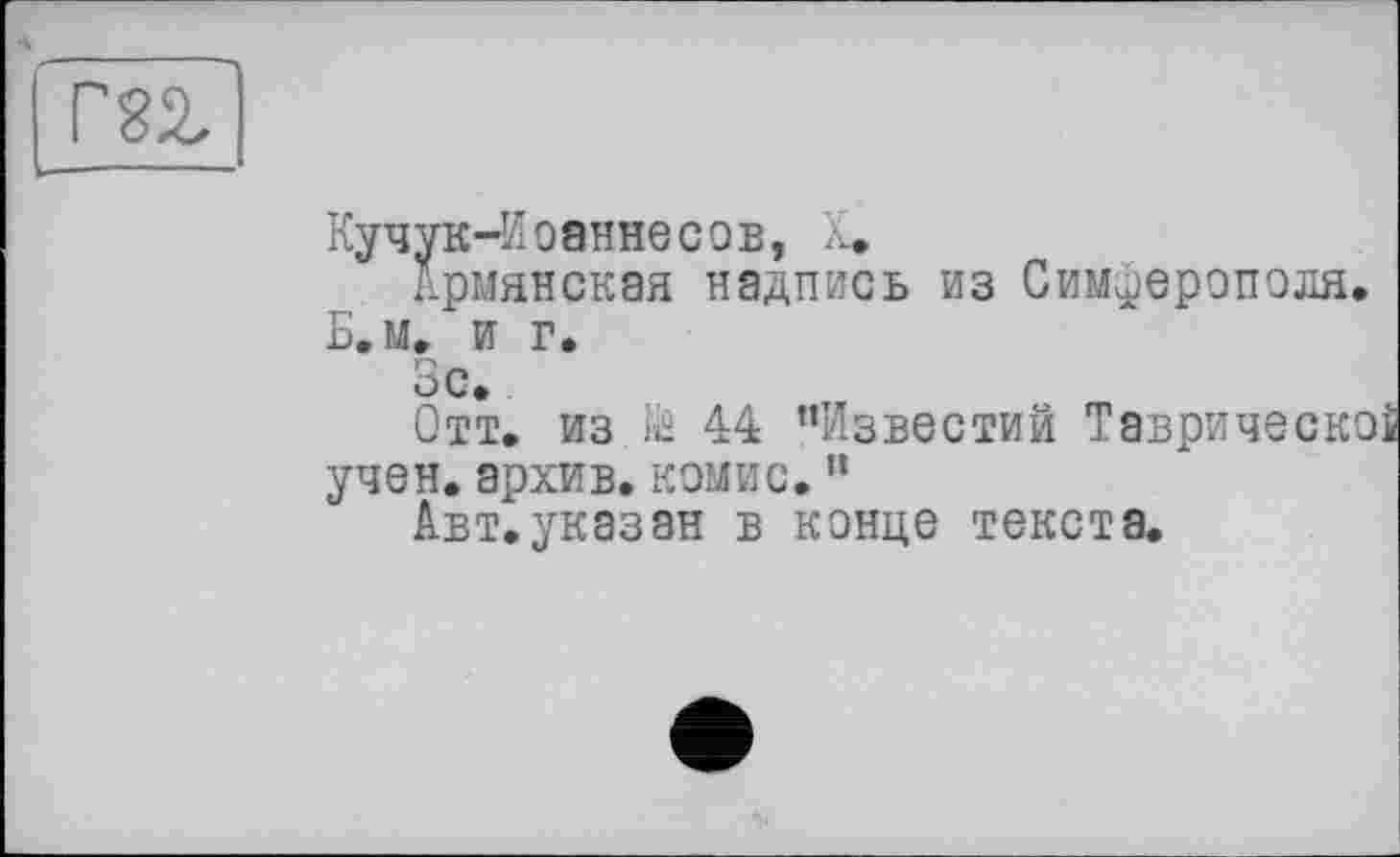 ﻿I m
Кучук-Иоаннесов, X»
Армянская надпись из Симферополя Б»м. и г.
Зс.
Отт. из ïë 44 ’’Известий Таврическ учен.архив.комис.”
Авт.указан в конце текста.